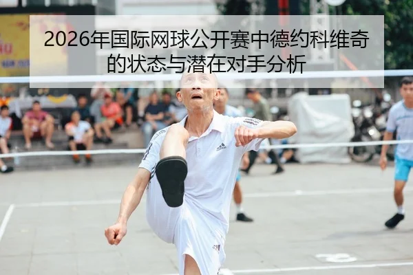 2026年国际网球公开赛中德约科维奇的状态与潜在对手分析