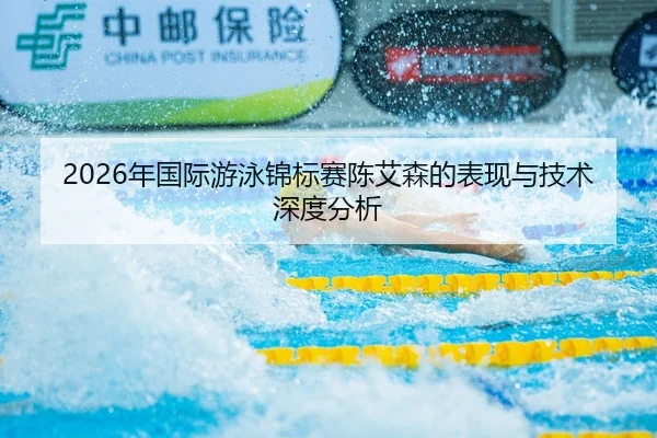 2026年国际游泳锦标赛陈艾森的表现与技术深度分析