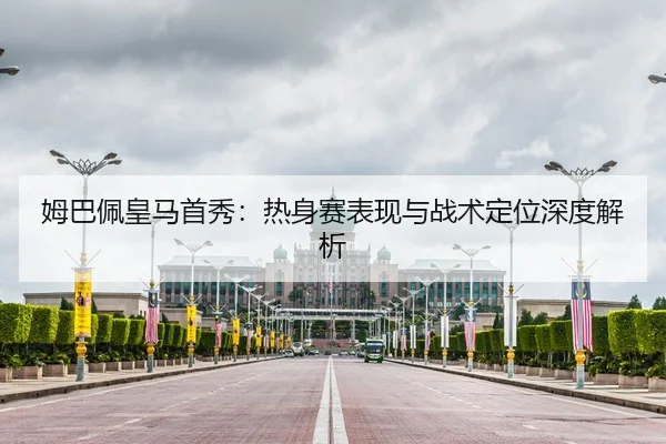 姆巴佩皇马首秀：热身赛表现与战术定位深度解析