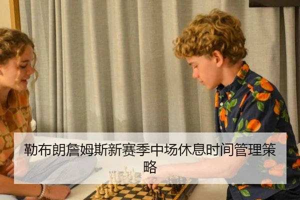 勒布朗詹姆斯新赛季中场休息时间管理策略