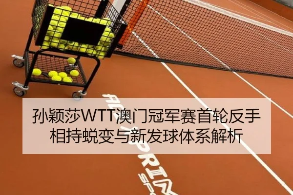孙颖莎WTT澳门冠军赛首轮反手相持蜕变与新发球体系解析