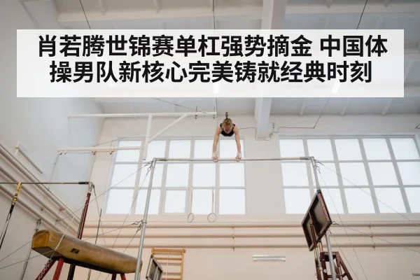 肖若腾世锦赛单杠强势摘金 中国体操男队新核心完美铸就经典时刻