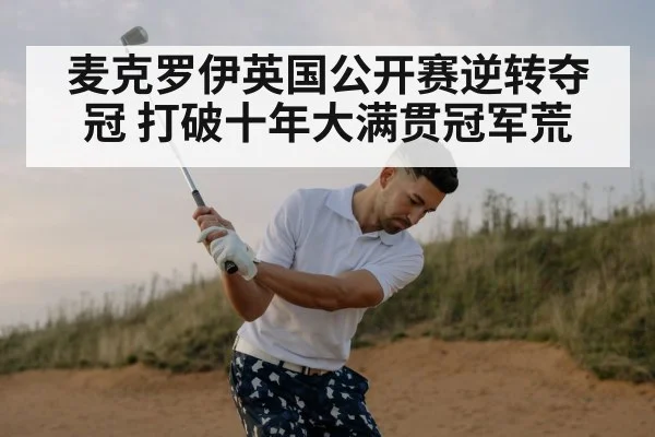 麦克罗伊英国公开赛逆转夺冠 打破十年大满贯冠军荒