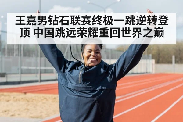 王嘉男钻石联赛终极一跳逆转登顶 中国跳远荣耀重回世界之巅