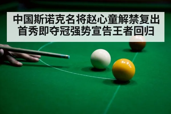 中国斯诺克名将赵心童解禁复出首秀即夺冠强势宣告王者回归