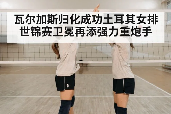 瓦尔加斯归化成功土耳其女排世锦赛卫冕再添强力重炮手